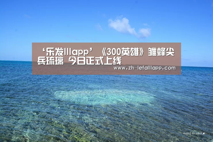 ‘乐发lllapp’《300英雄》雏蜂尖兵琉璃 今日正式上线(图3) 乐发lllapp
