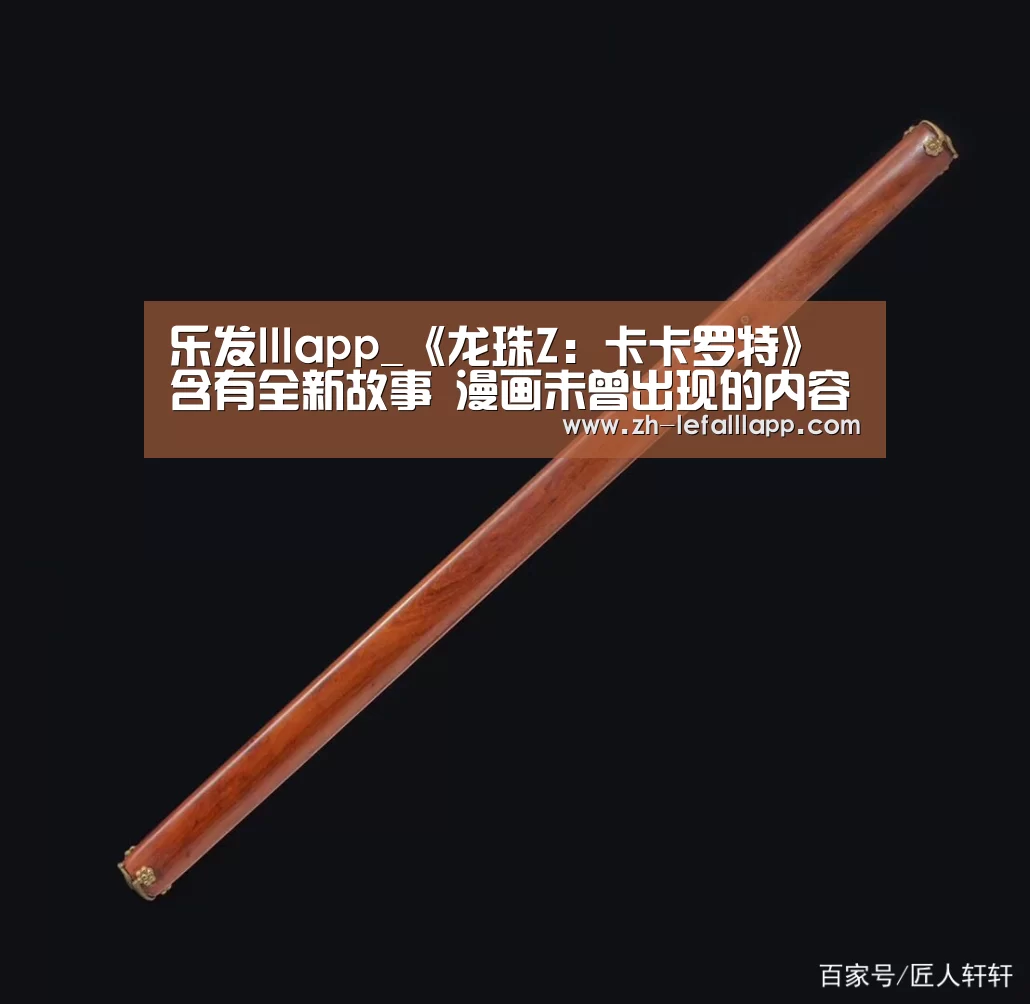 乐发lllapp_《龙珠Z：卡卡罗特》含有全新故事 漫画未曾