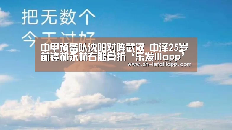 中甲预备队沈阳对阵武汉 中泽25岁前锋郝永赫右腿骨折‘乐发l