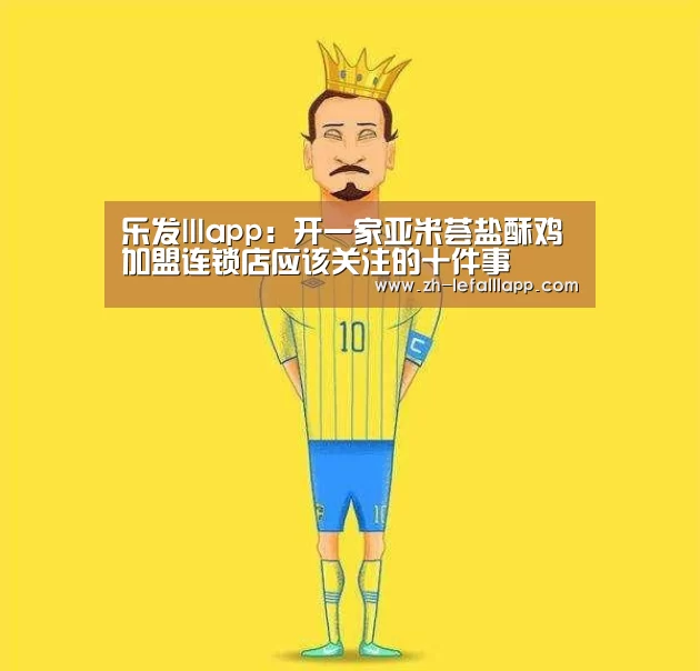 乐发lllapp:开一家亚米荟盐酥鸡加盟连锁店应该关注的十件事(图3) 乐发lllapp