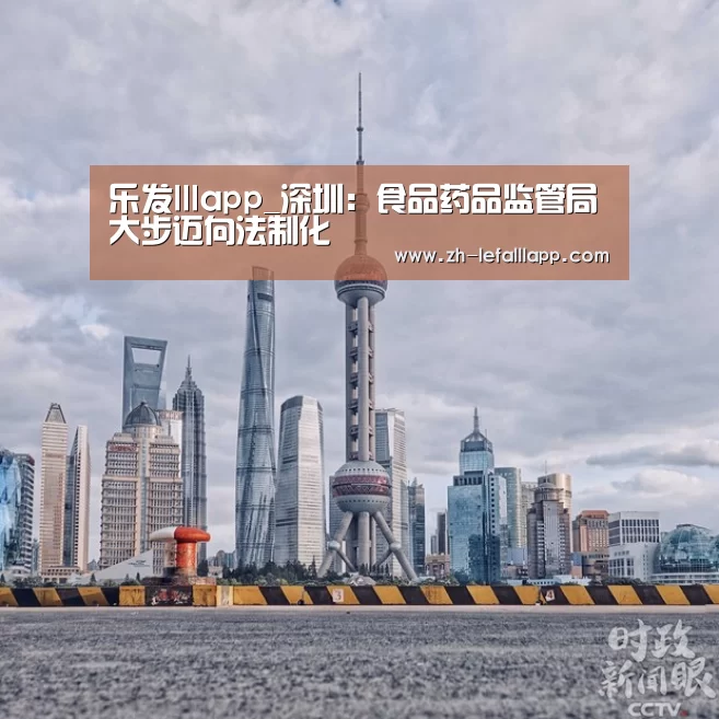 乐发lllapp_深圳：食品药品监管局大步迈向法制化