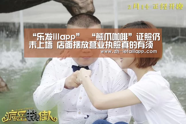 “乐发lllapp”
“熊爪咖啡”证照仍未上墙 店面摆放营业执照真的有须要吗?(图3) 乐发lllapp