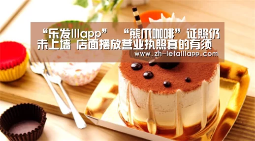 “乐发lllapp”
“熊爪咖啡”证照仍未上墙 店面摆放营业执照真的有须要吗?(图2) 乐发lllapp